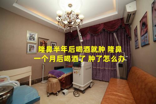 隆鼻半年后喝酒就肿 隆鼻一个月后喝酒了 肿了怎么办